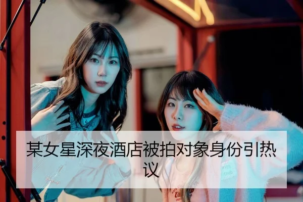 某女星深夜酒店被拍对象身份引热议